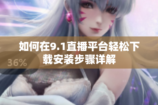 如何在9.1直播平臺(tái)輕松下載安裝步驟詳解