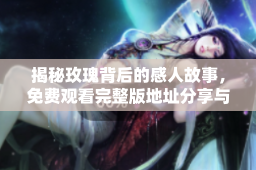 揭秘玫瑰背后的感人故事，免費(fèi)觀看完整版地址分享與推薦