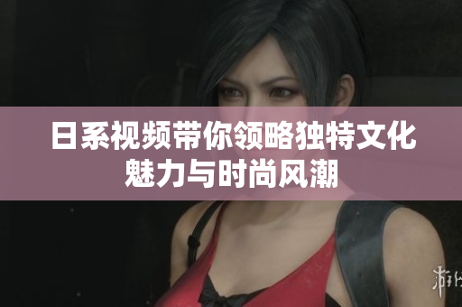 日系視頻帶你領(lǐng)略獨(dú)特文化魅力與時尚風(fēng)潮