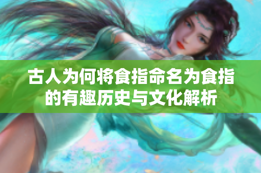 古人為何將食指命名為食指的有趣歷史與文化解析