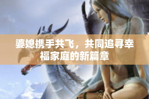 婆媳攜手共飛，共同追尋幸福家庭的新篇章