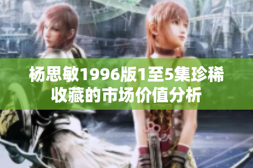 楊思敏1996版1至5集珍稀收藏的市場(chǎng)價(jià)值分析