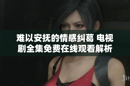 難以安撫的情感糾葛 電視劇全集免費在線觀看解析