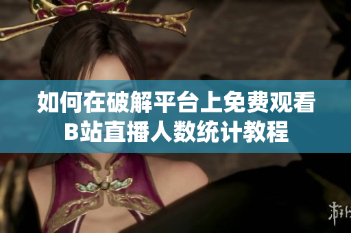 如何在破解平臺上免費觀看B站直播人數(shù)統(tǒng)計教程