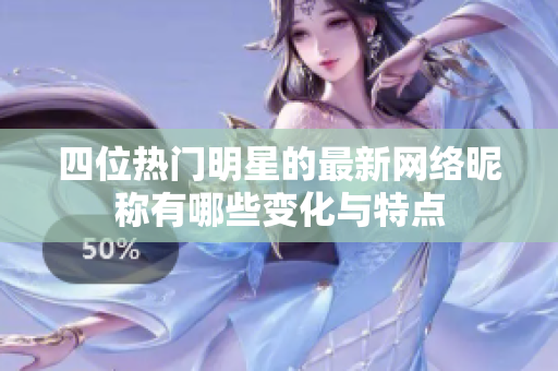 四位熱門明星的最新網(wǎng)絡(luò)昵稱有哪些變化與特點