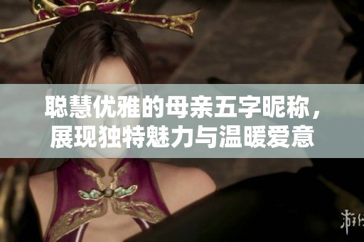 聰慧優(yōu)雅的母親五字昵稱，展現(xiàn)獨(dú)特魅力與溫暖愛意