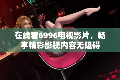 在線看6996電視影片，暢享精彩影視內(nèi)容無阻礙