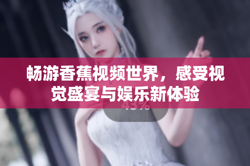 暢游香蕉視頻世界，感受視覺盛宴與娛樂新體驗