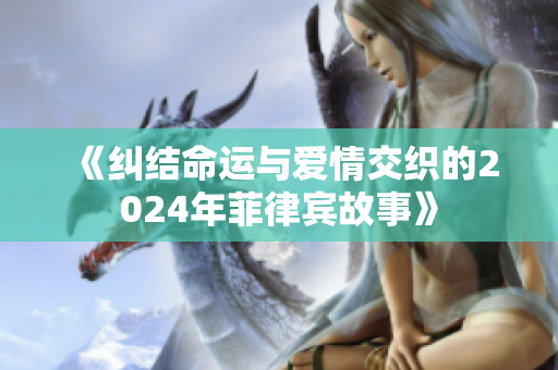 《糾結(jié)命運與愛情交織的2024年菲律賓故事》