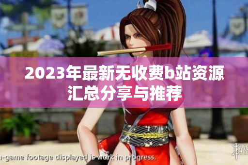 2023年最新無(wú)收費(fèi)b站資源匯總分享與推薦