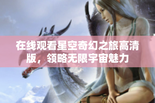 在線觀看星空奇幻之旅高清版，領(lǐng)略無限宇宙魅力