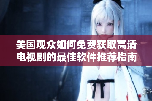美國觀眾如何免費獲取高清電視劇的最佳軟件推薦指南