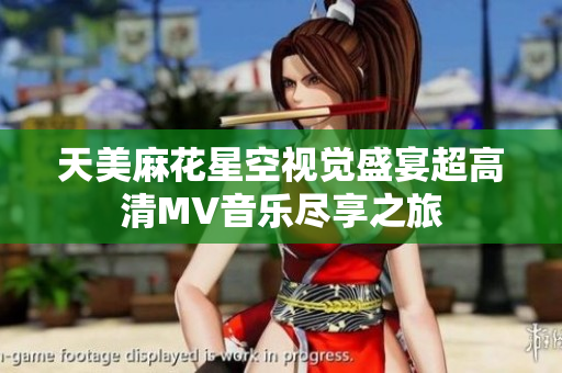 天美麻花星空視覺(jué)盛宴超高清MV音樂(lè)盡享之旅