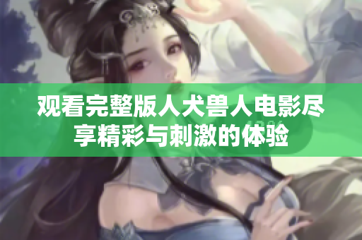 觀看完整版人犬獸人電影盡享精彩與刺激的體驗(yàn)