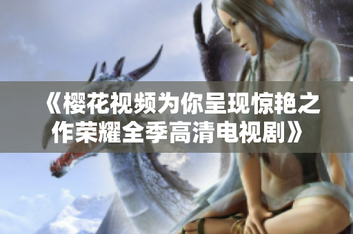 《櫻花視頻為你呈現(xiàn)驚艷之作榮耀全季高清電視劇》