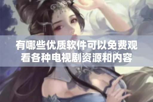 有哪些優(yōu)質(zhì)軟件可以免費(fèi)觀(guān)看各種電視劇資源和內(nèi)容