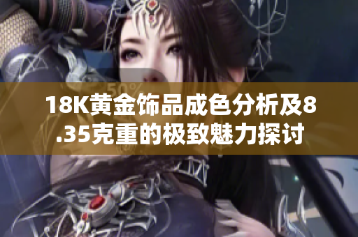 18K黃金飾品成色分析及8.35克重的極致魅力探討