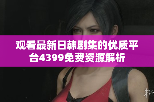 觀看最新日韓劇集的優(yōu)質(zhì)平臺4399免費資源解析