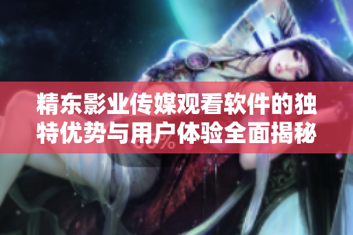 精東影業(yè)傳媒觀看軟件的獨(dú)特優(yōu)勢與用戶體驗(yàn)全面揭秘