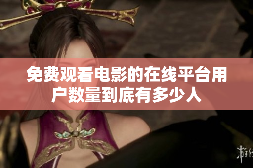 免費(fèi)觀看電影的在線平臺(tái)用戶數(shù)量到底有多少人