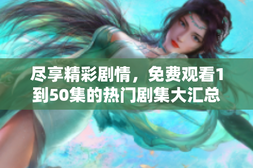 盡享精彩劇情，免費(fèi)觀看1到50集的熱門(mén)劇集大匯總