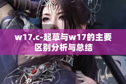 w17.c-起草與w17的主要區(qū)別分析與總結(jié)