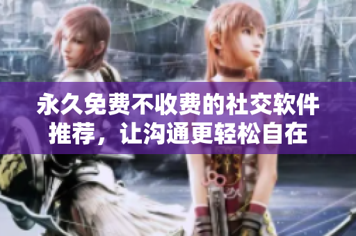 永久免費(fèi)不收費(fèi)的社交軟件推薦，讓溝通更輕松自在