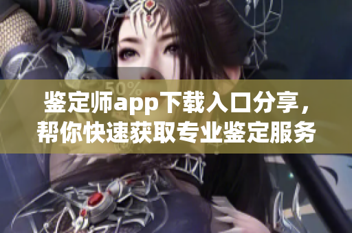 鑒定師app下載入口分享，幫你快速獲取專業(yè)鑒定服務網(wǎng)址