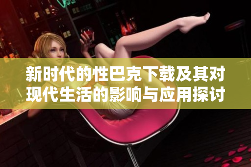 新時代的性巴克下載及其對現(xiàn)代生活的影響與應用探討