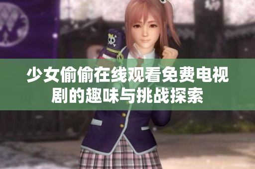 少女偷偷在線觀看免費(fèi)電視劇的趣味與挑戰(zhàn)探索