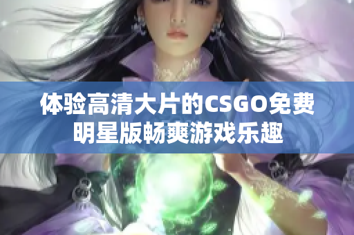 體驗高清大片的CSGO免費明星版暢爽游戲樂趣