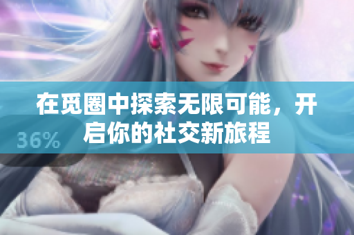 在覓圈中探索無限可能，開啟你的社交新旅程