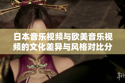 日本音樂(lè)視頻與歐美音樂(lè)視頻的文化差異與風(fēng)格對(duì)比分析