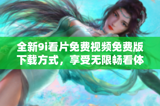 全新9i看片免費視頻免費版下載方式，享受無限暢看體驗