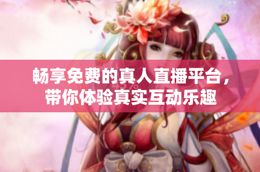 暢享免費的真人直播平臺，帶你體驗真實互動樂趣