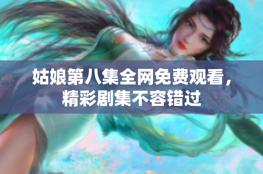 姑娘第八集全網(wǎng)免費觀看，精彩劇集不容錯過