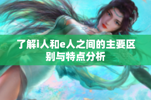 了解i人和e人之間的主要區(qū)別與特點分析