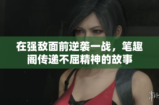 在強(qiáng)敵面前逆襲一戰(zhàn)，筆趣閣傳遞不屈精神的故事