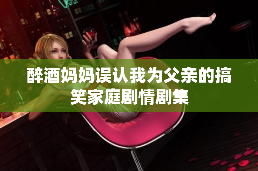 醉酒媽媽誤認(rèn)我為父親的搞笑家庭劇情劇集