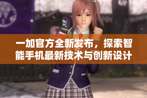 一加官方全新發(fā)布，探索智能手機最新技術與創(chuàng)新設計之美