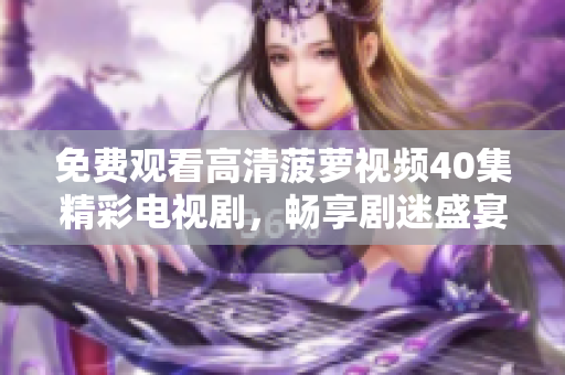 免費(fèi)觀看高清菠蘿視頻40集精彩電視劇，暢享劇迷盛宴