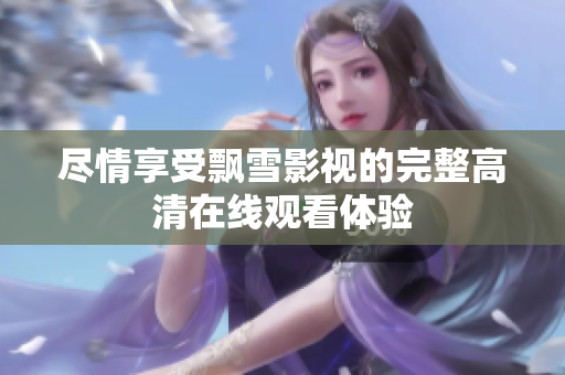 盡情享受飄雪影視的完整高清在線觀看體驗(yàn)