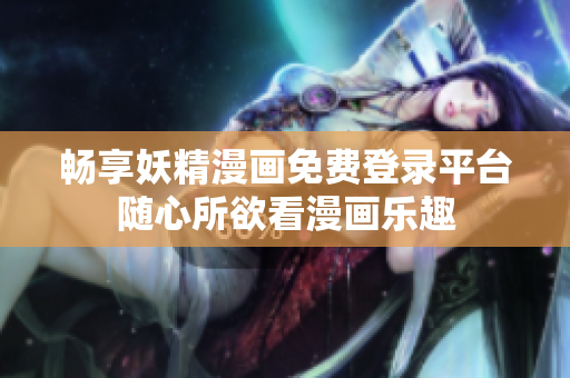 暢享妖精漫畫(huà)免費(fèi)登錄平臺(tái)隨心所欲看漫畫(huà)樂(lè)趣