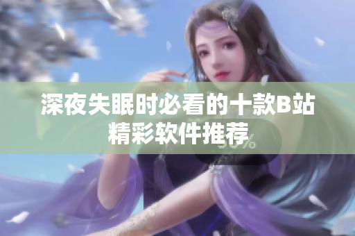 深夜失眠時(shí)必看的十款B站精彩軟件推薦