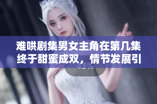難哄劇集男女主角在第幾集終于甜蜜成雙，情節(jié)發(fā)展引人關(guān)注