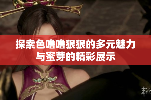 探索色嚕嚕狠狠的多元魅力與蜜芽的精彩展示