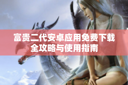 富貴二代安卓應(yīng)用免費(fèi)下載全攻略與使用指南