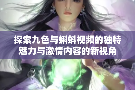 探索九色與蝌蚪視頻的獨(dú)特魅力與激情內(nèi)容的新視角