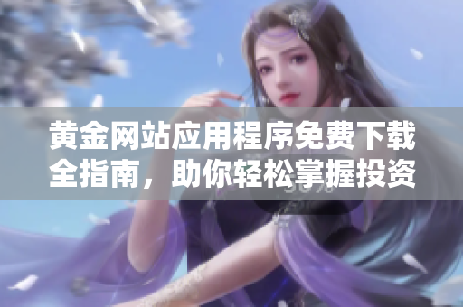 黃金網(wǎng)站應(yīng)用程序免費下載全指南，助你輕松掌握投資技巧