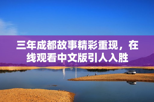 三年成都故事精彩重現(xiàn)，在線觀看中文版引人入勝